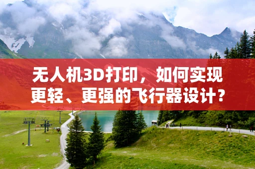 无人机3D打印，如何实现更轻、更强的飞行器设计？