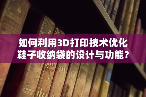 如何利用3D打印技术优化鞋子收纳袋的设计与功能？