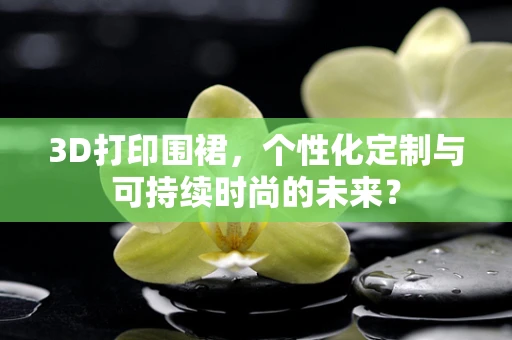3D打印围裙，个性化定制与可持续时尚的未来？