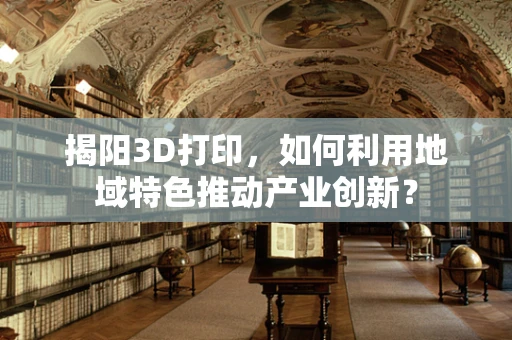 揭阳3D打印，如何利用地域特色推动产业创新？