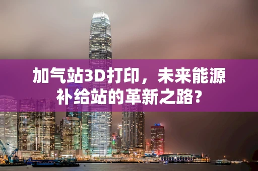 加气站3D打印，未来能源补给站的革新之路？