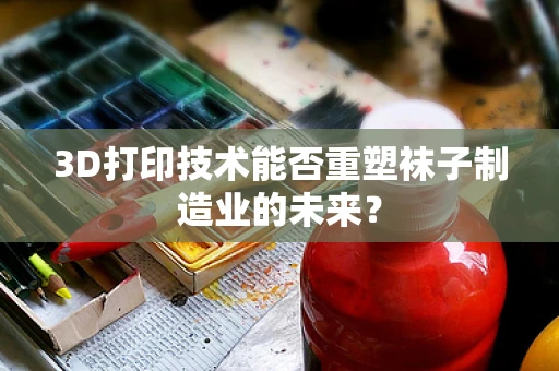 3D打印技术能否重塑袜子制造业的未来？