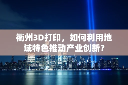 衢州3D打印，如何利用地域特色推动产业创新？