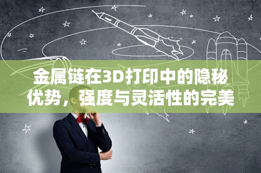 金属链在3D打印中的隐秘优势，强度与灵活性的完美平衡？