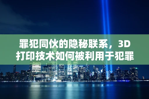 罪犯同伙的隐秘联系，3D打印技术如何被利用于犯罪？
