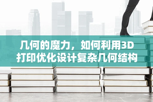 几何的魔力，如何利用3D打印优化设计复杂几何结构？