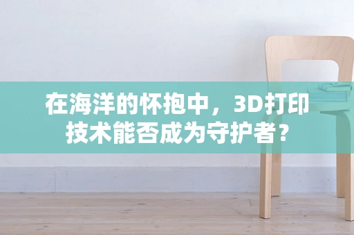在海洋的怀抱中，3D打印技术能否成为守护者？