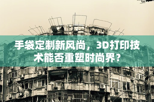 手袋定制新风尚，3D打印技术能否重塑时尚界？