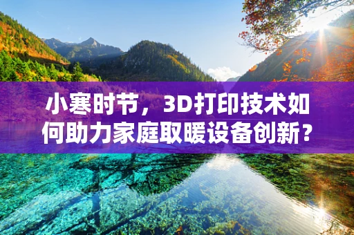 小寒时节，3D打印技术如何助力家庭取暖设备创新？