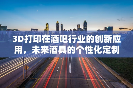 3D打印在酒吧行业的创新应用，未来酒具的个性化定制？