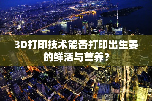 3D打印技术能否打印出生姜的鲜活与营养？