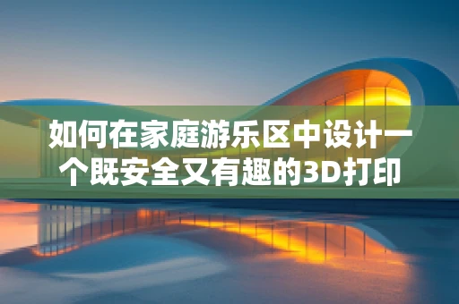 如何在家庭游乐区中设计一个既安全又有趣的3D打印滑梯？