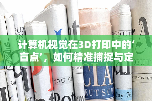 计算机视觉在3D打印中的‘盲点’，如何精准捕捉与定位？
