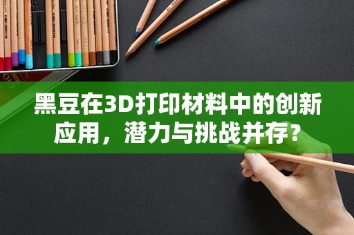 黑豆在3D打印材料中的创新应用，潜力与挑战并存？