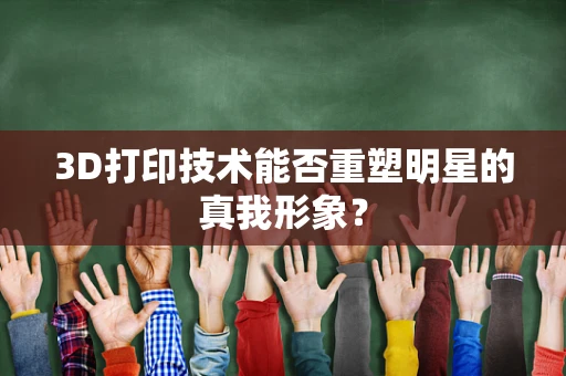 3D打印技术能否重塑明星的真我形象？