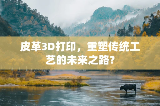 皮革3D打印，重塑传统工艺的未来之路？