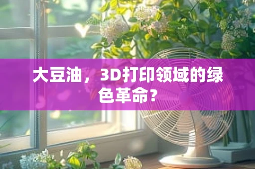 大豆油，3D打印领域的绿色革命？