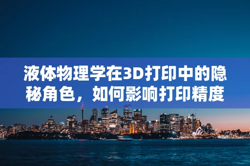 液体物理学在3D打印中的隐秘角色，如何影响打印精度与材料性能？