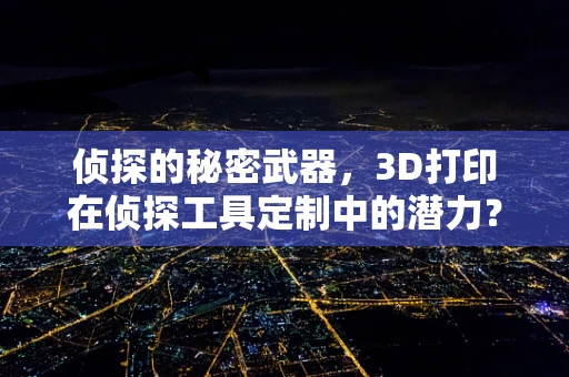 侦探的秘密武器，3D打印在侦探工具定制中的潜力？