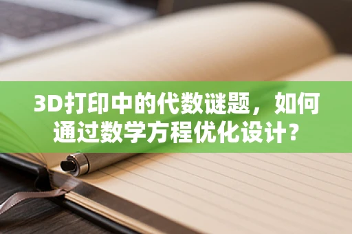 3D打印中的代数谜题，如何通过数学方程优化设计？