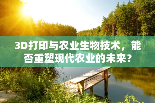 3D打印与农业生物技术，能否重塑现代农业的未来？