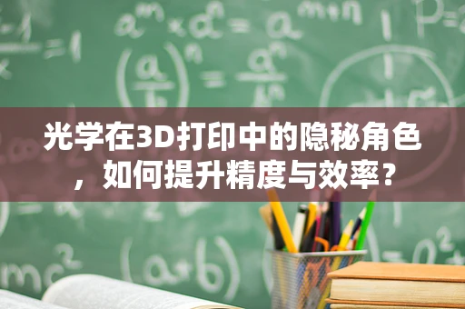 光学在3D打印中的隐秘角色，如何提升精度与效率？