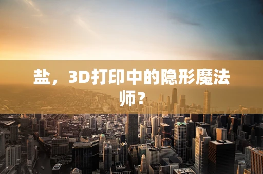 盐，3D打印中的隐形魔法师？
