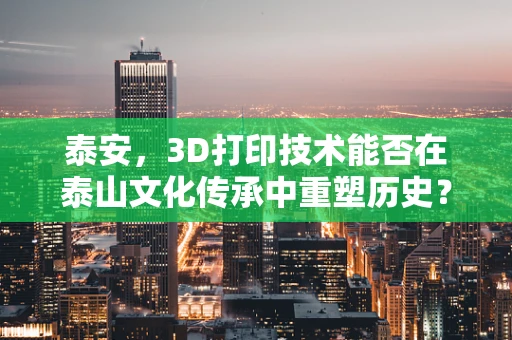 泰安，3D打印技术能否在泰山文化传承中重塑历史？