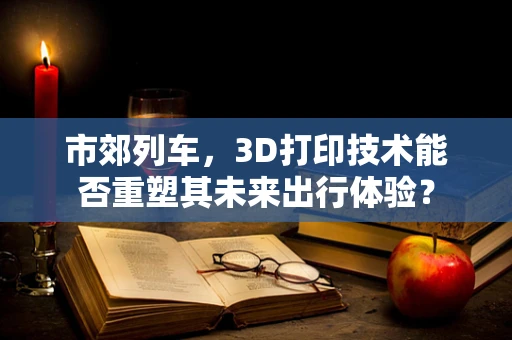 市郊列车，3D打印技术能否重塑其未来出行体验？