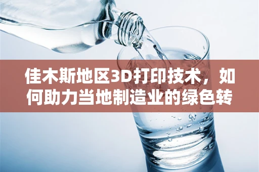 佳木斯地区3D打印技术，如何助力当地制造业的绿色转型？