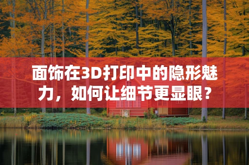 面饰在3D打印中的隐形魅力，如何让细节更显眼？