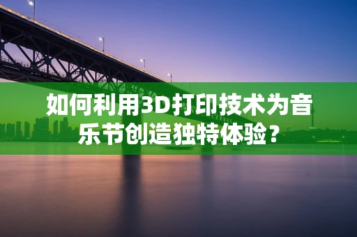 如何利用3D打印技术为音乐节创造独特体验？