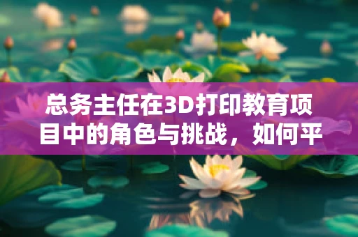 总务主任在3D打印教育项目中的角色与挑战，如何平衡资源与创意？