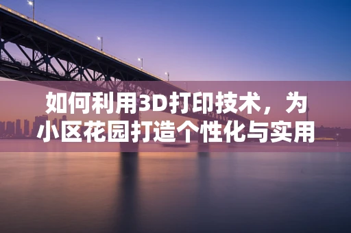 如何利用3D打印技术，为小区花园打造个性化与实用并存的公共设施？