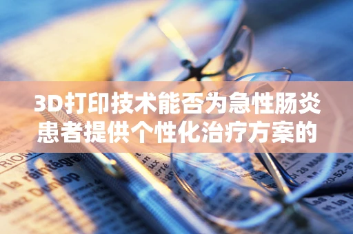3D打印技术能否为急性肠炎患者提供个性化治疗方案的定制化解决方案？