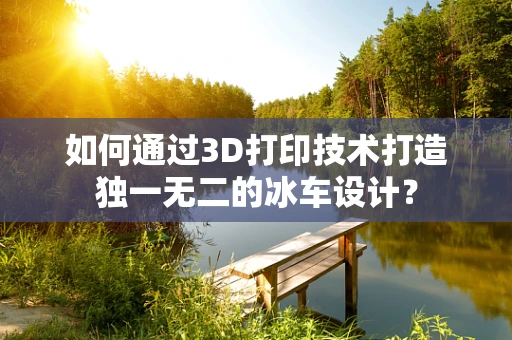 如何通过3D打印技术打造独一无二的冰车设计？