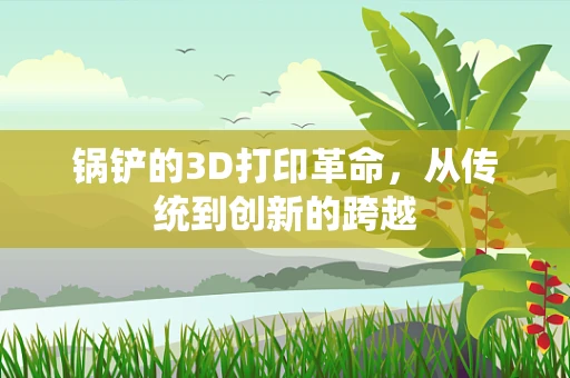 锅铲的3D打印革命，从传统到创新的跨越