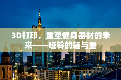 3D打印，重塑健身器材的未来——哑铃的轻与重