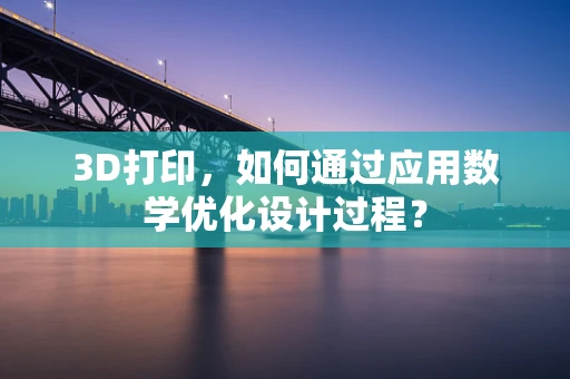 3D打印，如何通过应用数学优化设计过程？