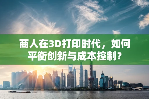 商人在3D打印时代，如何平衡创新与成本控制？