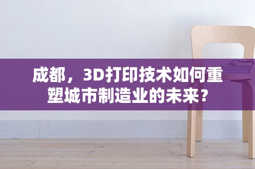 成都，3D打印技术如何重塑城市制造业的未来？