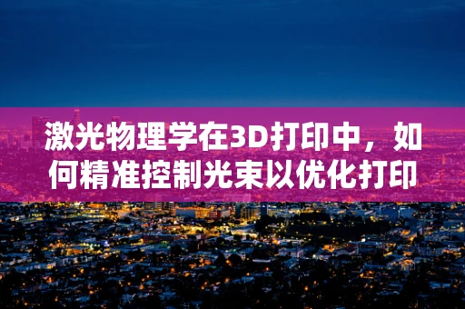 激光物理学在3D打印中，如何精准控制光束以优化打印质量？