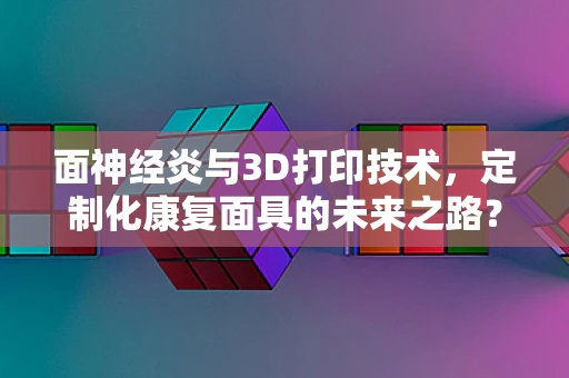 面神经炎与3D打印技术，定制化康复面具的未来之路？