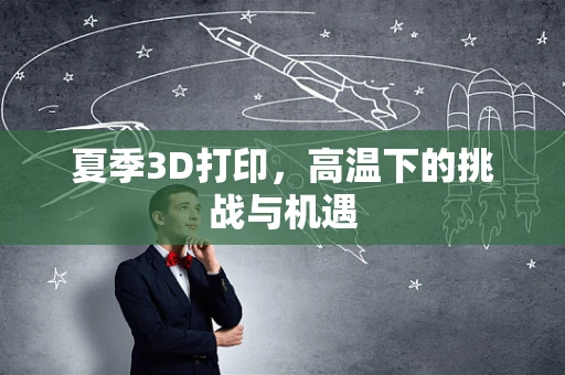 夏季3D打印，高温下的挑战与机遇