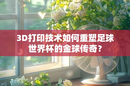 3D打印技术如何重塑足球世界杯的金球传奇？