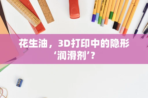 花生油，3D打印中的隐形‘润滑剂’？