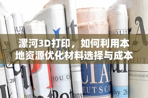 漯河3D打印，如何利用本地资源优化材料选择与成本控制？