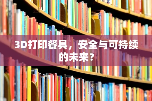 3D打印餐具，安全与可持续的未来？