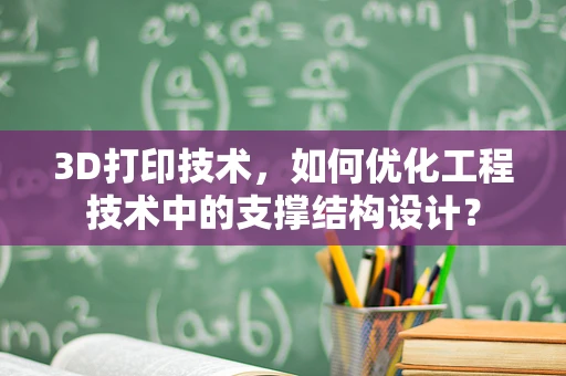 3D打印技术，如何优化工程技术中的支撑结构设计？