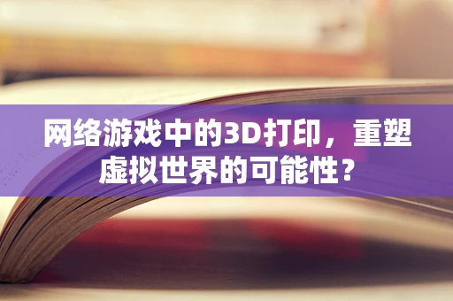 网络游戏中的3D打印，重塑虚拟世界的可能性？